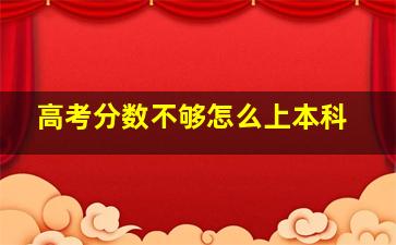 高考分数不够怎么上本科