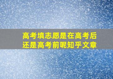 高考填志愿是在高考后还是高考前呢知乎文章