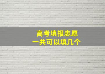 高考填报志愿一共可以填几个