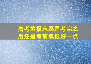 高考填报志愿是考完之后还是考前填报好一点