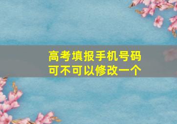 高考填报手机号码可不可以修改一个