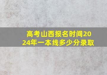 高考山西报名时间2024年一本线多少分录取