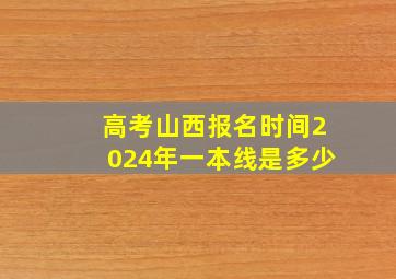 高考山西报名时间2024年一本线是多少