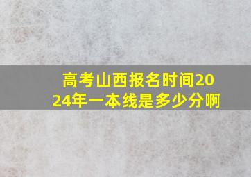 高考山西报名时间2024年一本线是多少分啊