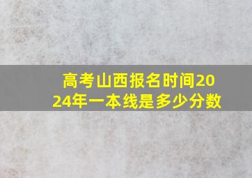 高考山西报名时间2024年一本线是多少分数