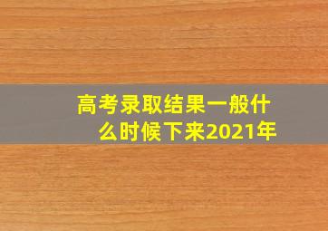 高考录取结果一般什么时候下来2021年