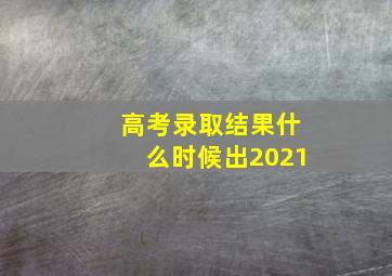 高考录取结果什么时候出2021