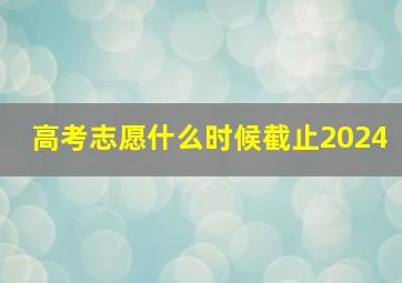 高考志愿什么时候截止2024