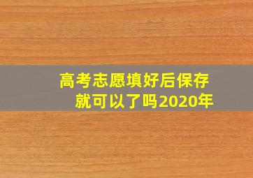 高考志愿填好后保存就可以了吗2020年