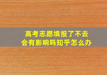 高考志愿填报了不去会有影响吗知乎怎么办