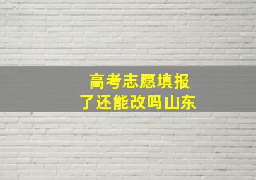 高考志愿填报了还能改吗山东