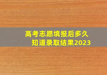 高考志愿填报后多久知道录取结果2023