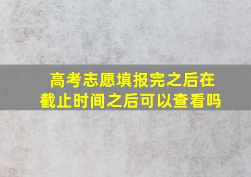 高考志愿填报完之后在截止时间之后可以查看吗