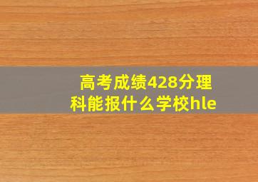 高考成绩428分理科能报什么学校hle