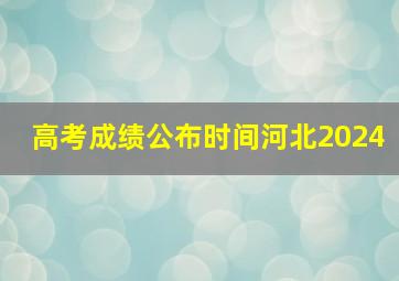 高考成绩公布时间河北2024