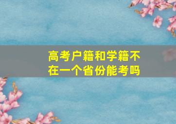 高考户籍和学籍不在一个省份能考吗