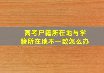 高考户籍所在地与学籍所在地不一致怎么办