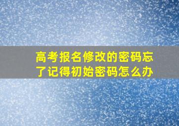 高考报名修改的密码忘了记得初始密码怎么办