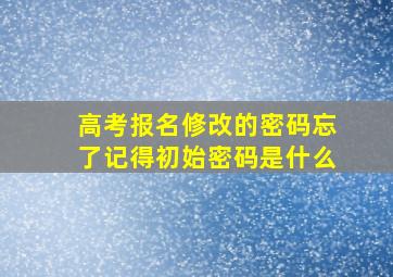 高考报名修改的密码忘了记得初始密码是什么