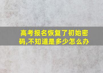 高考报名恢复了初始密码,不知道是多少怎么办