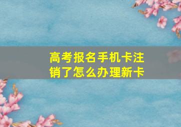 高考报名手机卡注销了怎么办理新卡