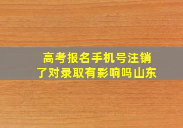 高考报名手机号注销了对录取有影响吗山东