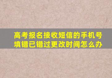 高考报名接收短信的手机号填错已错过更改时间怎么办