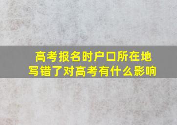 高考报名时户口所在地写错了对高考有什么影响