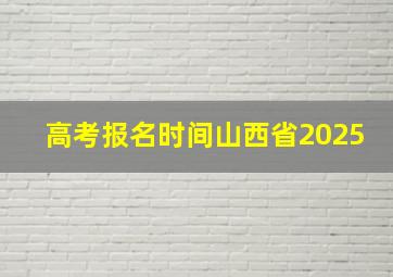 高考报名时间山西省2025