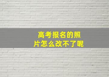 高考报名的照片怎么改不了呢