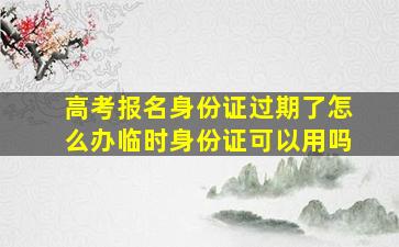 高考报名身份证过期了怎么办临时身份证可以用吗