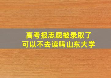 高考报志愿被录取了可以不去读吗山东大学