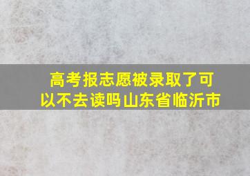 高考报志愿被录取了可以不去读吗山东省临沂市