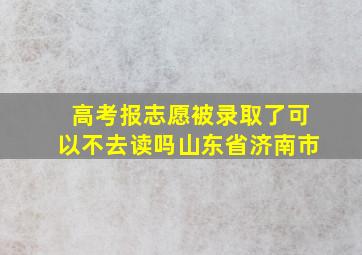 高考报志愿被录取了可以不去读吗山东省济南市