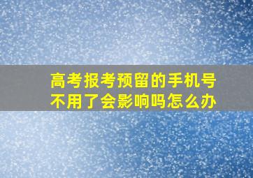 高考报考预留的手机号不用了会影响吗怎么办