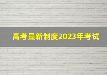 高考最新制度2023年考试