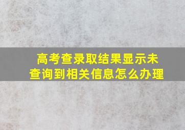 高考查录取结果显示未查询到相关信息怎么办理