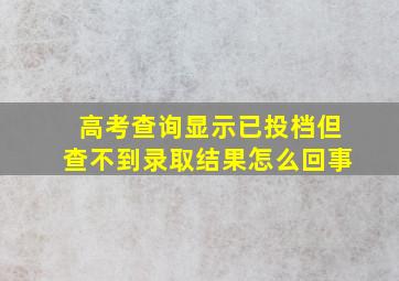 高考查询显示已投档但查不到录取结果怎么回事