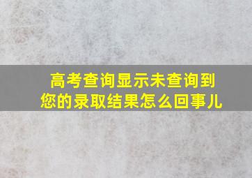 高考查询显示未查询到您的录取结果怎么回事儿