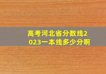 高考河北省分数线2023一本线多少分啊