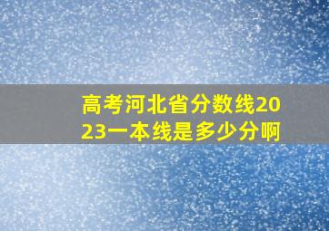 高考河北省分数线2023一本线是多少分啊