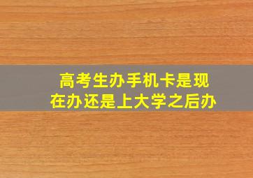 高考生办手机卡是现在办还是上大学之后办