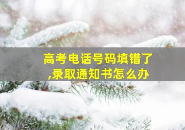 高考电话号码填错了,录取通知书怎么办