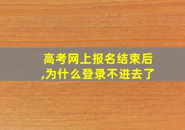 高考网上报名结束后,为什么登录不进去了