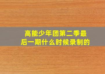 高能少年团第二季最后一期什么时候录制的