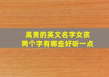 高贵的英文名字女孩两个字有哪些好听一点