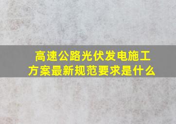 高速公路光伏发电施工方案最新规范要求是什么