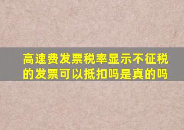 高速费发票税率显示不征税的发票可以抵扣吗是真的吗