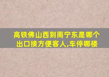 高铁佛山西到南宁东是哪个出口接方便客人,车停哪楼