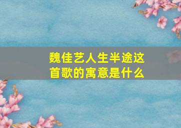 魏佳艺人生半途这首歌的寓意是什么